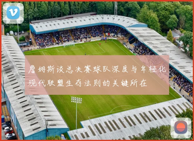 詹姆斯谈总决赛球队深度与年轻化现代联盟生存法则的关键所在
