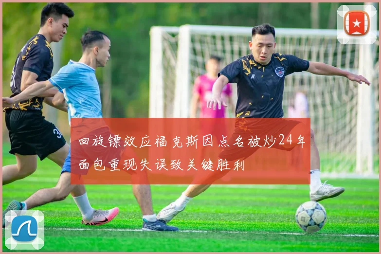 回旋镖效应福克斯因点名被炒24年面包重现失误致关键胜利