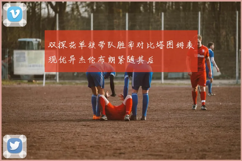 双探花单核带队胜率对比塔图姆表现优异杰伦布朗紧随其后