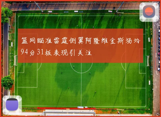 篮网瞄准雷霆侧翼阿隆维金斯场均94分31板表现引关注