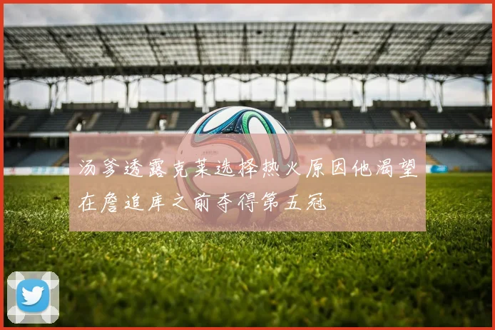 汤爹透露克莱选择热火原因他渴望在詹追库之前夺得第五冠