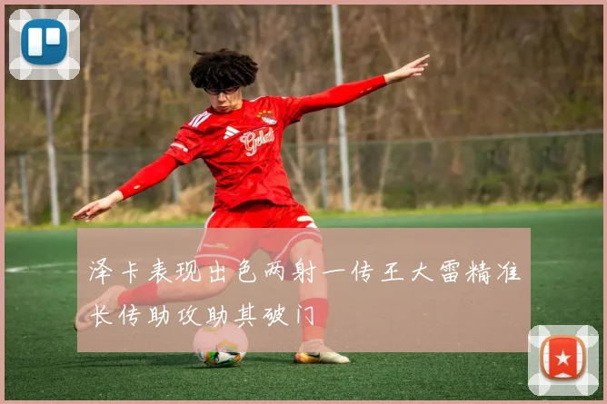 泽卡表现出色两射一传王大雷精准长传助攻助其破门