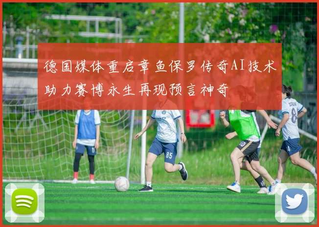 德国媒体重启章鱼保罗传奇AI技术助力赛博永生再现预言神奇