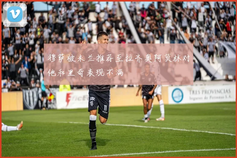 穆萨被米兰推荐至拉齐奥阿莫林对他和里奇表现不满