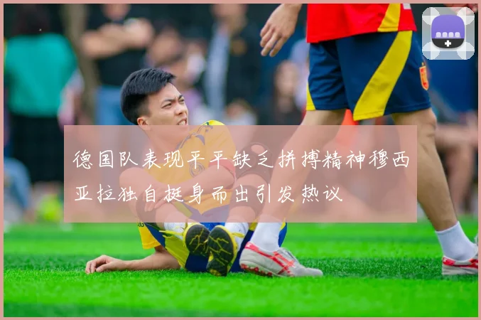 德国队表现平平缺乏拼搏精神穆西亚拉独自挺身而出引发热议