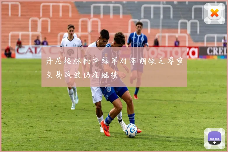 丹尼格林批评绿军对布朗缺乏尊重交易风波仍在继续
