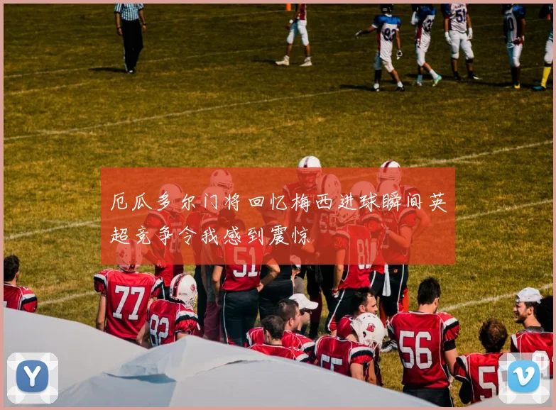 厄瓜多尔门将回忆梅西进球瞬间英超竞争令我感到震惊