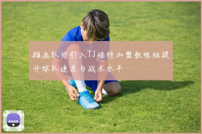 雄鹿队将引入TJ福特加盟教练组提升球队速度与战术水平
