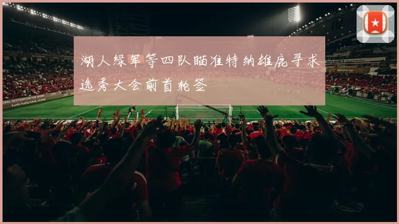 湖人绿军等四队瞄准特纳雄鹿寻求选秀大会前首轮签