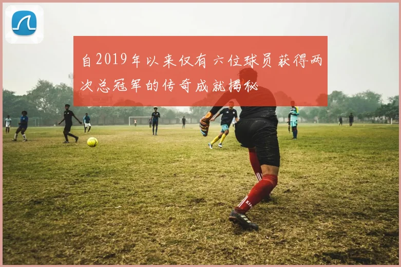 自2019年以来仅有六位球员获得两次总冠军的传奇成就揭秘