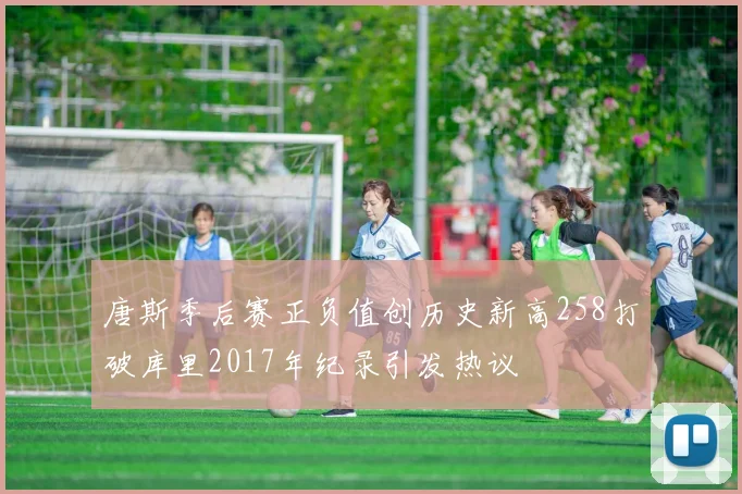 唐斯季后赛正负值创历史新高258打破库里2017年纪录引发热议