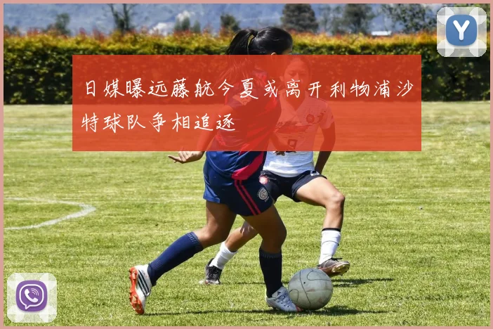 日媒曝远藤航今夏或离开利物浦沙特球队争相追逐